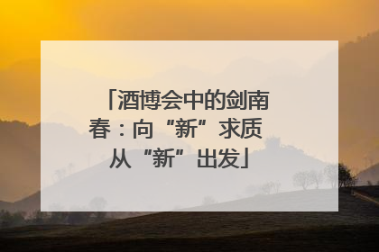 酒博会中的剑南春：向“新”求质 从“新”出发