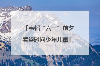 韦韬“六一”前夕看望慰问少年儿童