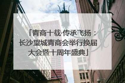 青商十载·传承飞扬：长沙望城青商会举行换届大会暨十周年盛典