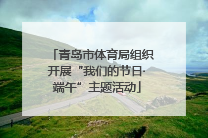 青岛市体育局组织开展“我们的节日·端午”主题活动
