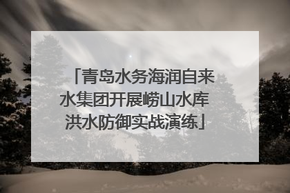 青岛水务海润自来水集团开展崂山水库洪水防御实战演练
