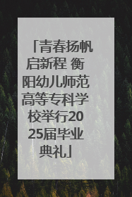 青春扬帆启新程 衡阳幼儿师范高等专科学校举行2025届毕业典礼