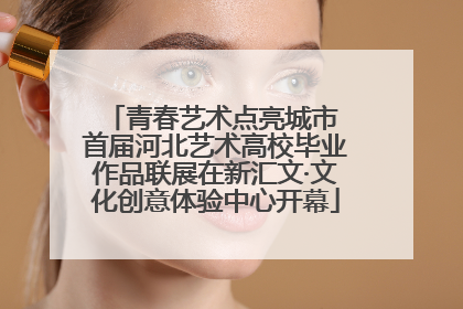 青春艺术点亮城市 首届河北艺术高校毕业作品联展在新汇文·文化创意体验中心开幕