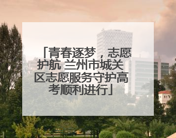 青春逐梦，志愿护航 兰州市城关区志愿服务守护高考顺利进行