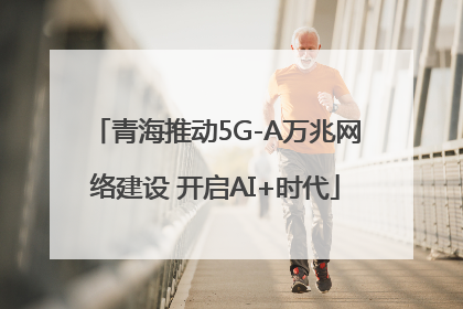 青海推动5G-A万兆网络建设 开启AI+时代