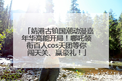 靖港古镇国潮动漫嘉年华高能开局！哪吒领衔百人cos天团等你闯天关、赢豪礼！