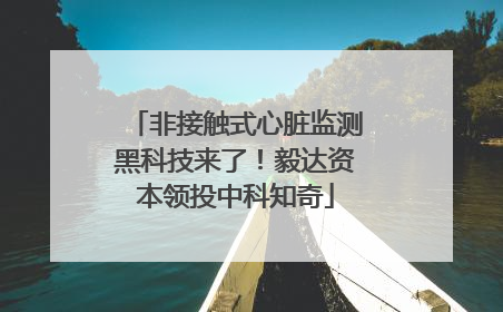 非接触式心脏监测黑科技来了！毅达资本领投中科知奇