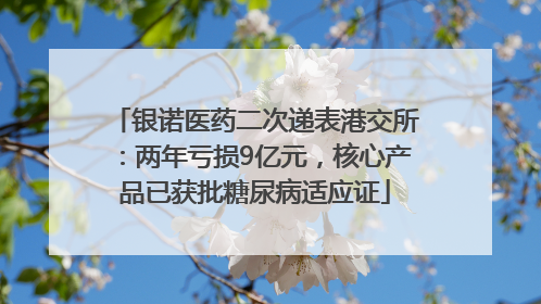 银诺医药二次递表港交所：两年亏损9亿元，核心产品已获批糖尿病适应证