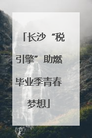 长沙“税引擎”助燃毕业季青春梦想
