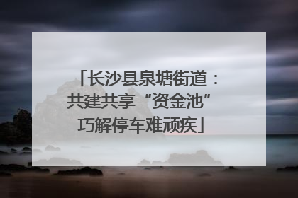 长沙县泉塘街道：共建共享“资金池” 巧解停车难顽疾
