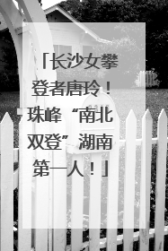 长沙女攀登者唐玲！珠峰“南北双登”湖南第一人！