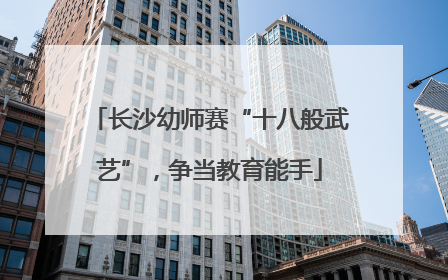 长沙幼师赛“十八般武艺”，争当教育能手
