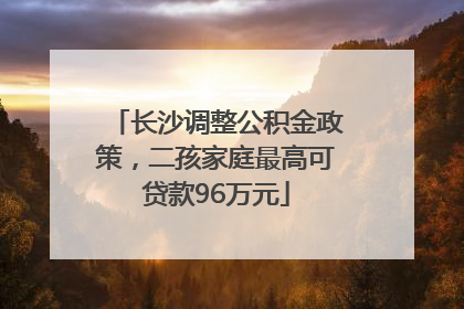 长沙调整公积金政策，二孩家庭最高可贷款96万元