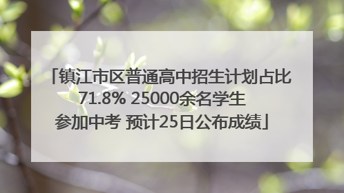 镇江市区普通高中招生计划占比71.8% 25000余名学生参加中考 预计25日公布成绩