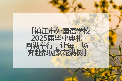 镇江市外国语学校2025届毕业典礼圆满举行，让每一场奔赴都见繁花满树