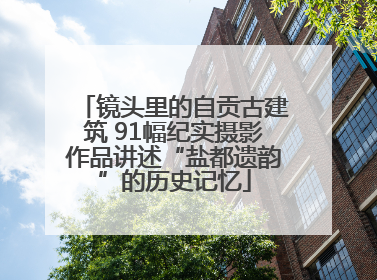 镜头里的自贡古建筑 91幅纪实摄影作品讲述“盐都遗韵”的历史记忆