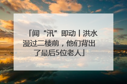 闻“汛”即动丨洪水漫过二楼前，他们背出了最后5位老人