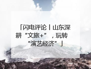 闪电评论丨山东深耕“文旅+”，玩转“演艺经济”