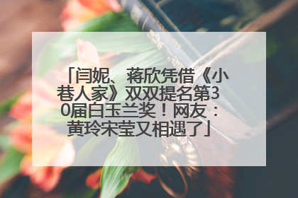 闫妮、蒋欣凭借《小巷人家》双双提名第30届白玉兰奖！网友：黄玲宋莹又相遇了