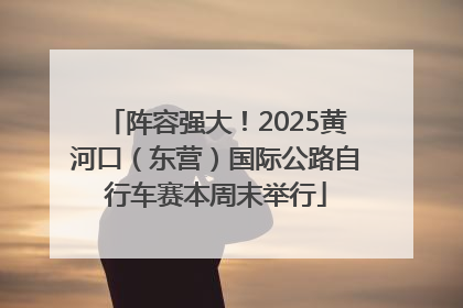 阵容强大！2025黄河口（东营）国际公路自行车赛本周末举行