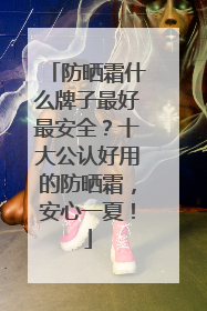防晒霜什么牌子最好最安全？十大公认好用的防晒霜，安心一夏！