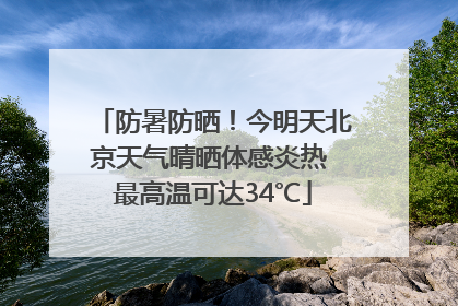 防暑防晒！今明天北京天气晴晒体感炎热 最高温可达34℃