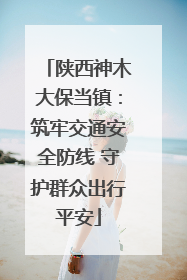 陕西神木大保当镇：筑牢交通安全防线 守护群众出行平安