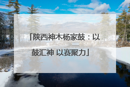 陕西神木杨家鼓：以鼓汇神 以赛聚力