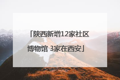 陕西新增12家社区博物馆 3家在西安