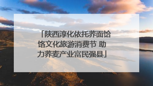 陕西淳化依托荞面饸饹文化旅游消费节 助力荞麦产业富民强县