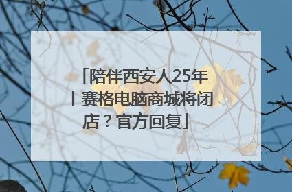 陪伴西安人25年丨赛格电脑商城将闭店？官方回复