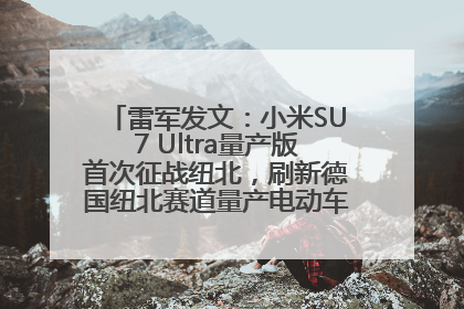 雷军发文：小米SU7 Ultra量产版首次征战纽北，刷新德国纽北赛道量产电动车圈速纪录，成为纽北史上最速量产电动车