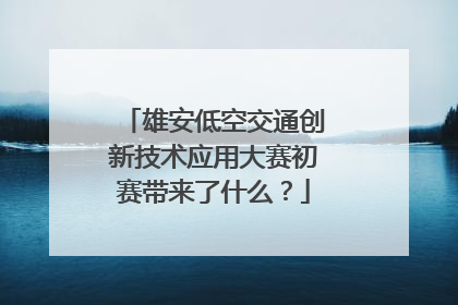 雄安低空交通创新技术应用大赛初赛带来了什么？