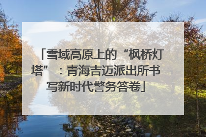 雪域高原上的“枫桥灯塔”：青海吉迈派出所书写新时代警务答卷