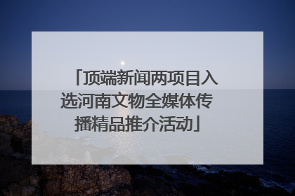 顶端新闻两项目入选河南文物全媒体传播精品推介活动