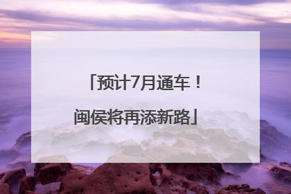 预计7月通车！闽侯将再添新路