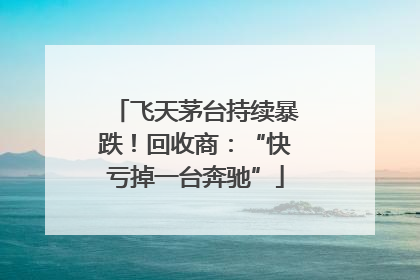 飞天茅台持续暴跌！回收商：“快亏掉一台奔驰”