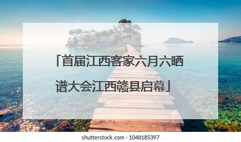 首届江西客家六月六晒谱大会江西赣县启幕