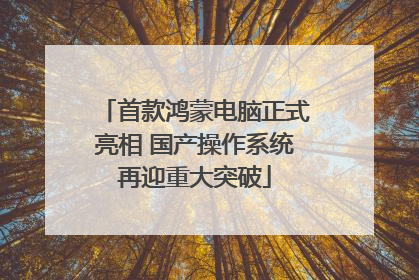 首款鸿蒙电脑正式亮相 国产操作系统再迎重大突破
