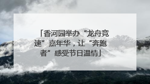 香河园举办“龙舟竞速”嘉年华，让“奔跑者”感受节日温情