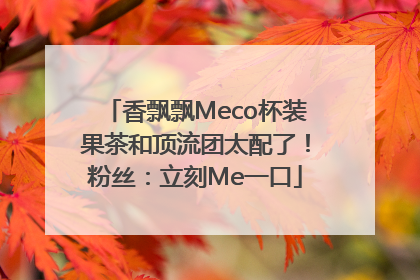 香飘飘Meco杯装果茶和顶流团太配了！粉丝：立刻Me一口
