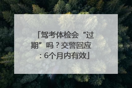 驾考体检会“过期”吗？交警回应：6个月内有效
