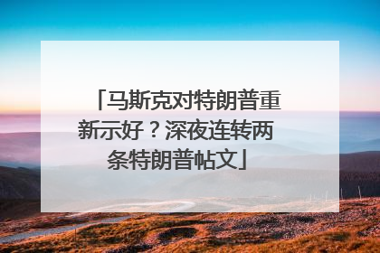 马斯克对特朗普重新示好？深夜连转两条特朗普帖文