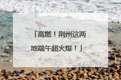 高燃！荆州这两地端午超火爆！