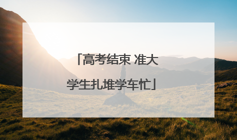 高考结束 准大学生扎堆学车忙