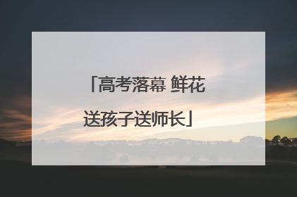 高考落幕 鲜花送孩子送师长