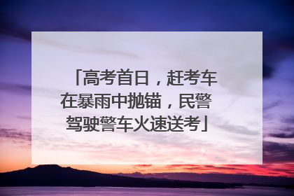高考首日，赶考车在暴雨中抛锚，民警驾驶警车火速送考