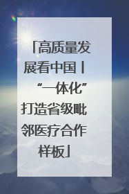 高质量发展看中国丨“一体化”打造省级毗邻医疗合作样板