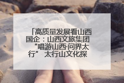 高质量发展看山西国企：山西文旅集团“唱游山西·问界太行” 太行山文化探索之旅燃情启幕