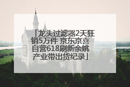 龙头过滤器2天狂销5万件 京东京喜自营618刷新余姚产业带出货纪录
